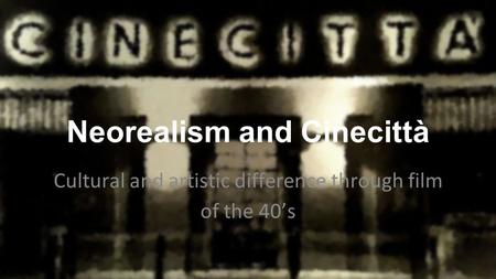 Neorealism and Cinecittà Cultural and artistic difference through film of the 40’s.