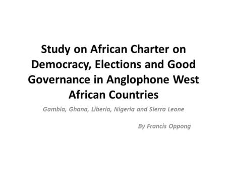 Study on African Charter on Democracy, Elections and Good Governance in Anglophone West African Countries Gambia, Ghana, Liberia, Nigeria and Sierra Leone.