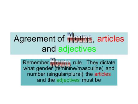 Agreement of, articles and adjectives Remember rule. They dictate what gender (feminine/masculine) and number (singular/plural) the articles and the adjectives.