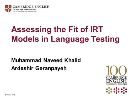 © UCLES 2013 Assessing the Fit of IRT Models in Language Testing Muhammad Naveed Khalid Ardeshir Geranpayeh.