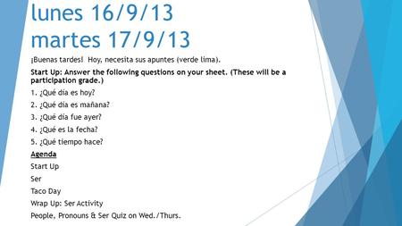 Lunes 16/9/13 martes 17/9/13 ¡Buenas tardes! Hoy, necesita sus apuntes (verde lima). Start Up: Answer the following questions on your sheet. (These will.