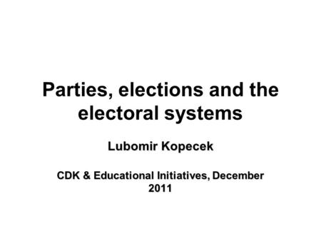 Parties, elections and the electoral systems Lubomir Kopecek CDK & Educational Initiatives, December 2011.