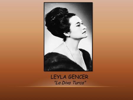 LEYLA GENCER La Diva Turca. Born : Ayşe Leyla Çeyrekgil 10 Ekim 1928 İstanbul Death : 10 Mayıs 2008 (79) Milano, Italy Education : İstanbul Italian.