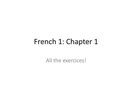 French 1: Chapter 1 All the exercices!. Exercice 1: greetings Take turns saying hello and goodbye to those seated near you.