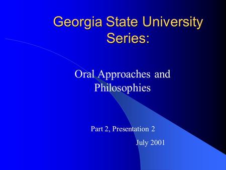 Georgia State University Series: Oral Approaches and Philosophies Part 2, Presentation 2 July 2001.