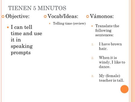 TIENEN 5 MINUTOS Objective: I can tell time and use it in speaking prompts Vocab/Ideas: Telling time (review) Vámonos: Translate the following sentences: