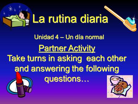 Unidad 4 – Un día normal Partner Activity Take turns in asking each other and answering the following questions… La rutina diaria.