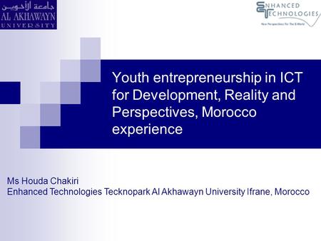 Youth entrepreneurship in ICT for Development, Reality and Perspectives, Morocco experience Ms Houda Chakiri Enhanced Technologies Tecknopark Al Akhawayn.