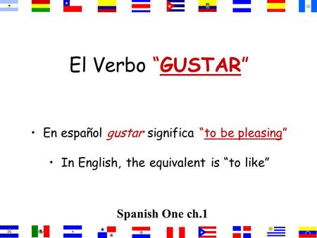 El Verbo “GUSTAR” En español gustar significa “to be pleasing” In English, the equivalent is “to like” Spanish One ch.1.