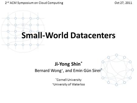 Ji-Yong Shin * Bernard Wong +, and Emin Gün Sirer * * Cornell University + University of Waterloo 2 nd ACM Symposium on Cloud ComputingOct 27, 2011 Small-World.