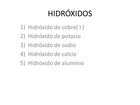 HIDRÓXIDOS 1)Hidróxido de cobre( I ) 2)Hidróxido de potasio 3)Hidróxido de sodio 4)Hidróxido de calcio 5)Hidróxido de aluminio.