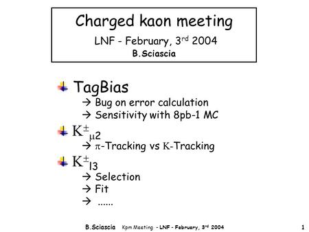 B.Sciascia Kpm Meeting - LNF - February, 3 rd 2004 1 Charged kaon meeting LNF - February, 3 rd 2004 B.Sciascia TagBias  Bug on error calculation  Sensitivity.