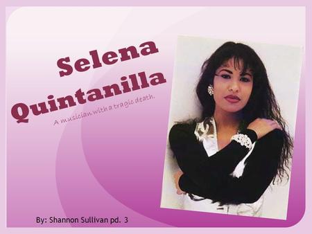 Selena Quintanilla A musician with a tragic death. By: Shannon Sullivan pd. 3.