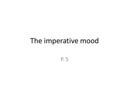 The imperative mood P. 5. Different moods in Spanish mood- expresses how a speaker feels about an action Indicative mood- indicates what’s true or happening.