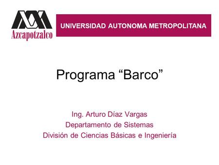 Programa “Barco” Ing. Arturo Díaz Vargas Departamento de Sistemas División de Ciencias Básicas e Ingeniería UNIVERSIDAD AUTONOMA METROPOLITANA.