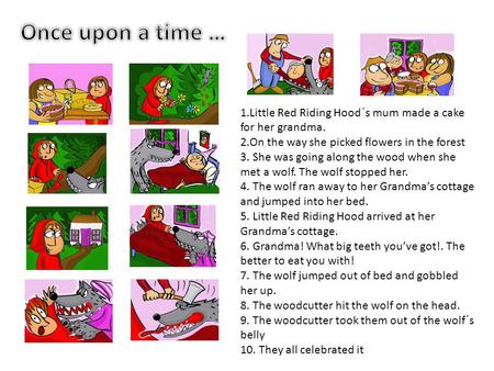 1.Little Red Riding Hood´s mum made a cake for her grandma. 2.On the way she picked flowers in the forest 3. She was going along the wood when she met.