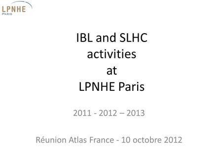 IBL and SLHC activities at LPNHE Paris 2011 - 2012 – 2013 Réunion Atlas France - 10 octobre 2012.
