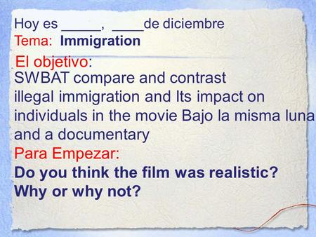 El objetivo: SWBAT compare and contrast illegal immigration and Its impact on individuals in the movie Bajo la misma luna and a documentary Para Empezar: