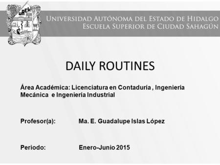 DAILY ROUTINES Área Académica: Licenciatura en Contaduría, Ingeniería Mecánica e Ingeniería Industrial Profesor(a): Ma. E. Guadalupe Islas López Periodo: