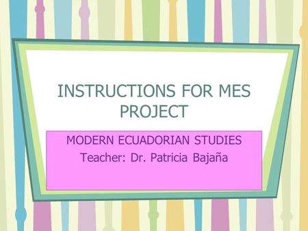 INSTRUCTIONS FOR MES PROJECT MODERN ECUADORIAN STUDIES Teacher: Dr. Patricia Bajaña.