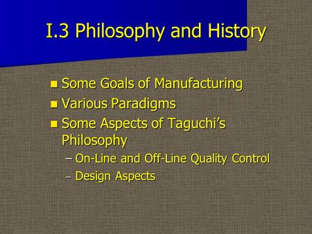 I.3 Philosophy and History Some Goals of Manufacturing Some Goals of Manufacturing Various Paradigms Various Paradigms Some Aspects of Taguchi’s Philosophy.