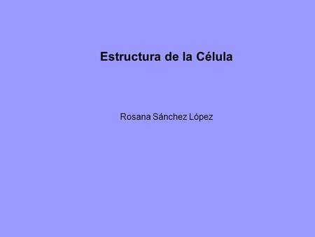 Estructura de la Célula Rosana Sánchez López. La Microscopía en el Estudio de la Estructura Celular.