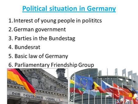 Political situation in Germany 1.Interest of young people in polititcs 2.German government 3. Parties in the Bundestag 4. Bundesrat 5. Basic law of Germany.
