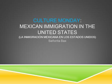 CULTURE MONDAY: MEXICAN IMMIGRATION IN THE UNITED STATES (LA INMIGRACIÓN MEXICANA EN LOS ESTADOS UNIDOS) Señorita Bax.