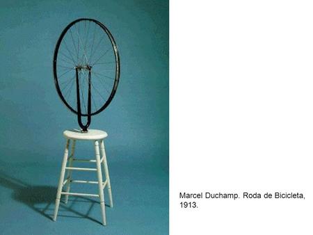Marcel Duchamp. Roda de Bicicleta, 1913.. Marcel Duchamp. Noiva despida pelos seus celibatários, mesmo.