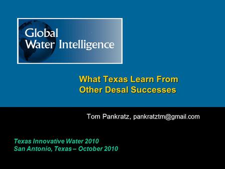 Texas Innovative Water 2010 San Antonio, Texas – October 2010 What Texas Learn From Other Desal Successes Tom Pankratz,