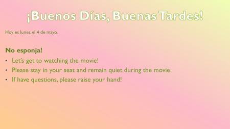 Hoy es lunes, el 4 de mayo. No esponja! Let’s get to watching the movie! Please stay in your seat and remain quiet during the movie. If have questions,