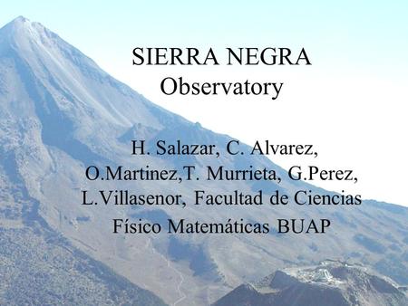 SIERRA NEGRA Observatory H. Salazar, C. Alvarez, O.Martinez,T. Murrieta, G.Perez, L.Villasenor, Facultad de Ciencias Físico Matemáticas BUAP.