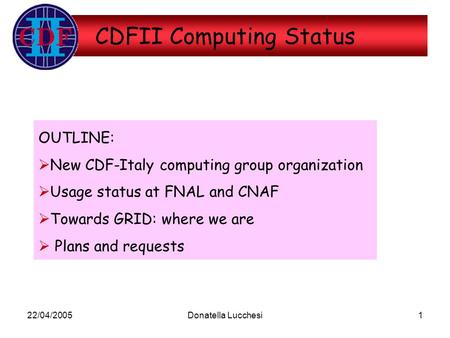22/04/2005Donatella Lucchesi1 CDFII Computing Status OUTLINE:  New CDF-Italy computing group organization  Usage status at FNAL and CNAF  Towards GRID: