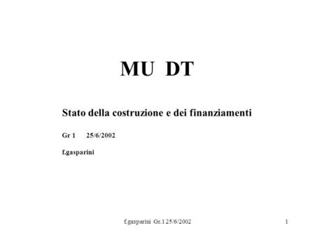 F.gasparini Gr.1 25/6/20021 MU DT Stato della costruzione e dei finanziamenti Gr 1 25/6/2002 f.gasparini.