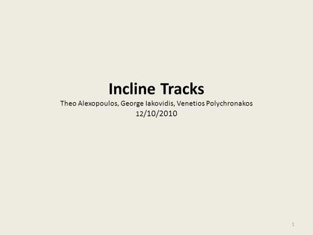 Incline Tracks Theo Alexopoulos, George Iakovidis, Venetios Polychronakos 12 /10/2010 1.