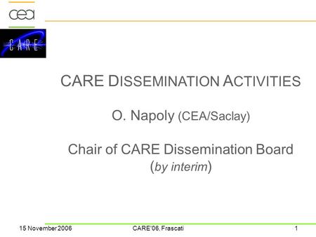 DAPNIA 15 November 2006CARE'06, Frascati1 CARE D ISSEMINATION A CTIVITIES O. Napoly (CEA/Saclay) Chair of CARE Dissemination Board ( by interim )