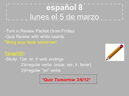 Español 8 lunes el 5 de marzo -Turn in Review Packet (from Friday) -Quiz Review with white boards *Bring your book tomorrow! Tarea/HW: -Study: 1)ar, er,
