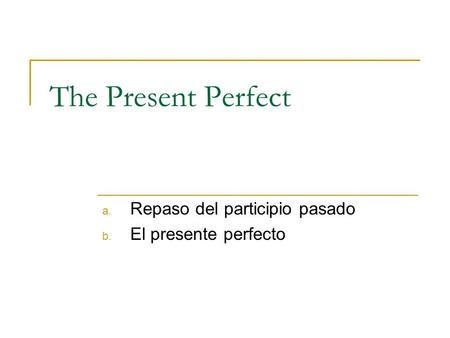 The Present Perfect a. Repaso del participio pasado b. El presente perfecto.