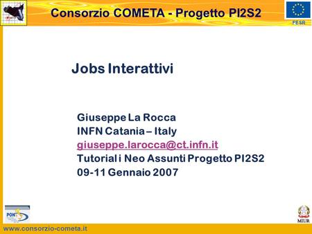 FESR Consorzio COMETA - Progetto PI2S2 Jobs Interattivi Giuseppe La Rocca INFN Catania – Italy Tutorial.