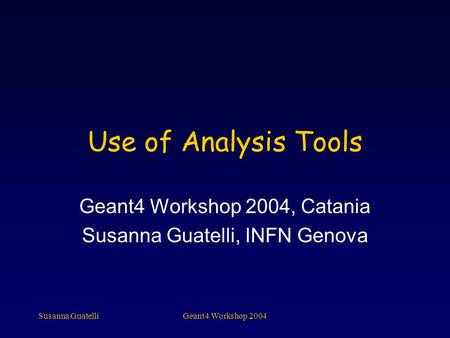 Susanna GuatelliGeant4 Workshop 2004 Use of Analysis Tools Geant4 Workshop 2004, Catania Susanna Guatelli, INFN Genova.