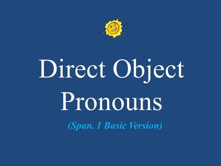 Direct Object Pronouns (Span. 1 Basic Version). DIRECT OBJECT PRONOUNS You use a pronoun when you don’t want to keep repeating the noun. They are used.