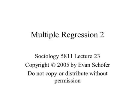 Multiple Regression 2 Sociology 5811 Lecture 23 Copyright © 2005 by Evan Schofer Do not copy or distribute without permission.