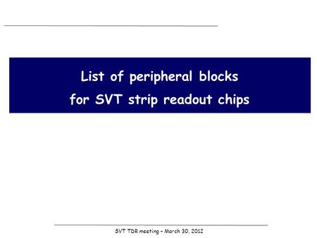 SVT TDR meeting – March 30, 2012 List of peripheral blocks for SVT strip readout chips.