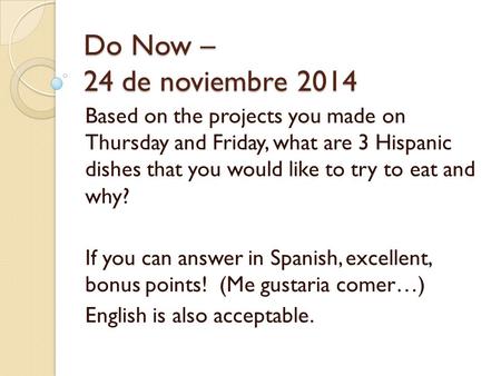 Do Now – 24 de noviembre 2014 Based on the projects you made on Thursday and Friday, what are 3 Hispanic dishes that you would like to try to eat and why?