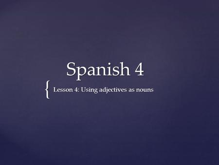 { Spanish 4 Spanish 4 Lesson 4: Using adjectives as nouns.