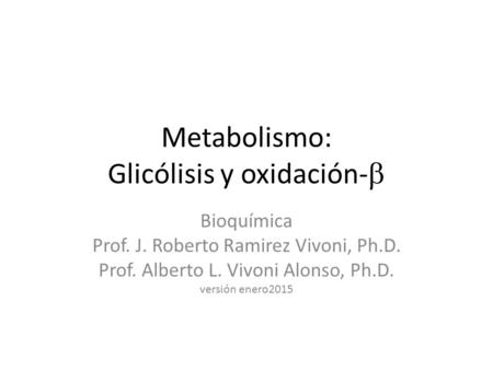 Metabolismo: Glicólisis y oxidación-  Bioquímica Prof. J. Roberto Ramirez Vivoni, Ph.D. Prof. Alberto L. Vivoni Alonso, Ph.D. versión enero2015.
