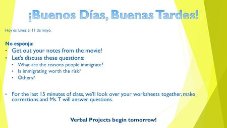 Hoy es lunes, el 11 de mayo. No esponja: Get out your notes from the movie! Let’s discuss these questions: What are the reasons people immigrate? Is immigrating.