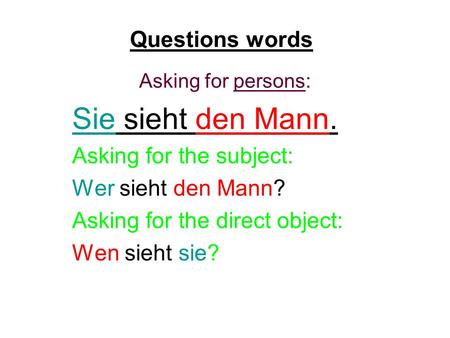 Questions words Asking for persons: Sie sieht den Mann. Asking for the subject: Wer sieht den Mann? Asking for the direct object: Wen sieht sie?