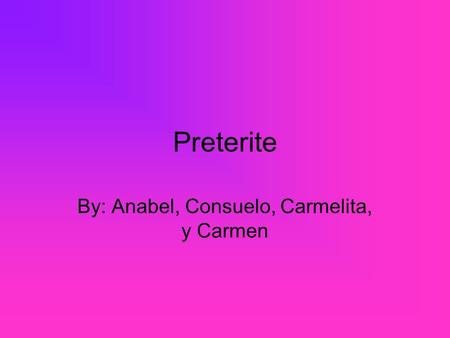 Preterite By: Anabel, Consuelo, Carmelita, y Carmen.