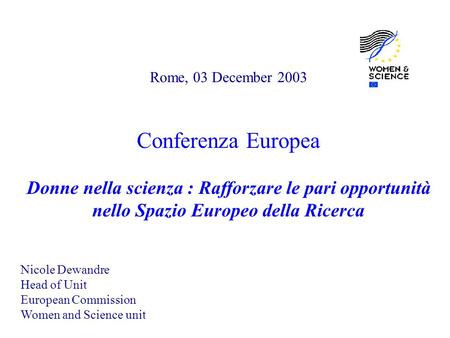 Rome, 03 December 2003 Conferenza Europea Donne nella scienza : Rafforzare le pari opportunità nello Spazio Europeo della Ricerca Nicole Dewandre Head.